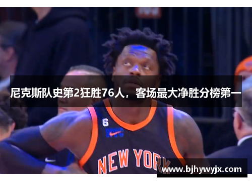 尼克斯队史第2狂胜76人，客场最大净胜分榜第一