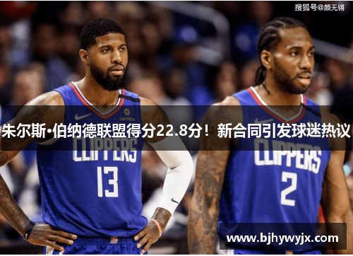 朱尔斯·伯纳德联盟得分22.8分！新合同引发球迷热议